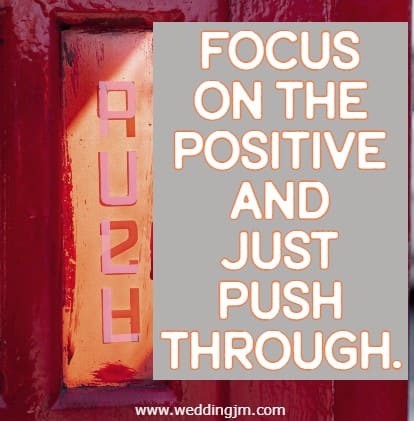 Focus on the positive and just push through.