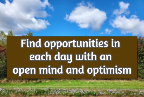Find opportunities in each day with an open mind and optimism