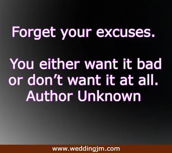 Forget your excuses. You either want it bad or don�t want it at all.