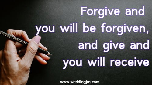 Forgive and you will be forgiven, and give and you will receive.