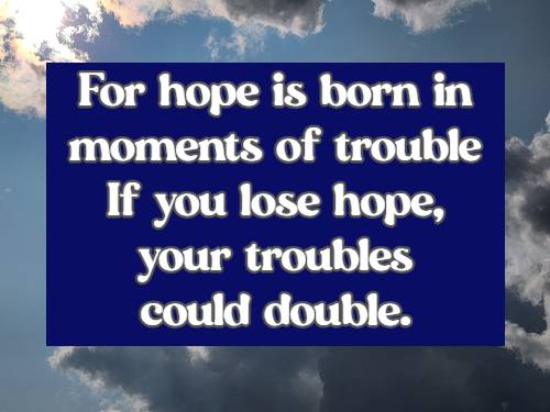 For hope is born in moments of trouble If you lose hope, your troubles could double.