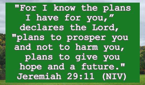 For I know the plans I have for you, declares the Lord, plans to prosper you and not to harm you, plans to give you hope and a future