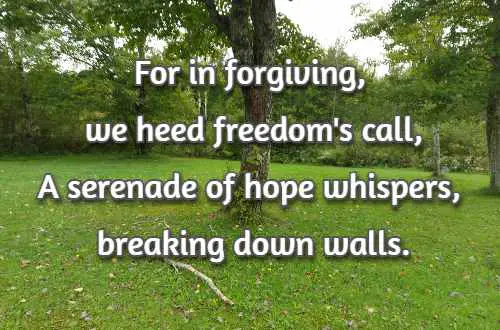 For in forgiving, we heed freedom's call, A serenade of hope whispers, breaking down walls.
