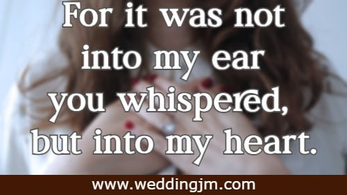 For it was not into my ear you whispered, but into my heart.