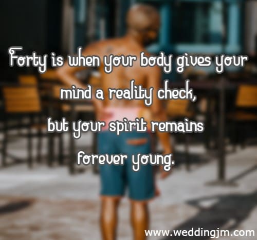 Forty is when your body gives your mind a reality check, but your spirit remains forever young.