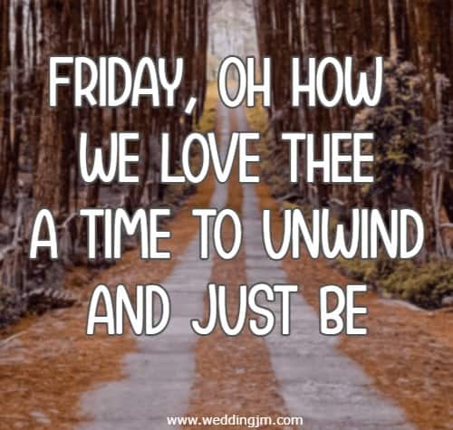 Friday, oh how we love thee  A time to unwind and just be