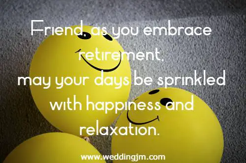 Friend, as you embrace retirement, may your days be sprinkled with happiness and relaxation.