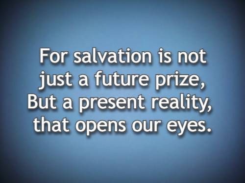 For salvation is not just a future prize, But a present reality, that opens our eyes.