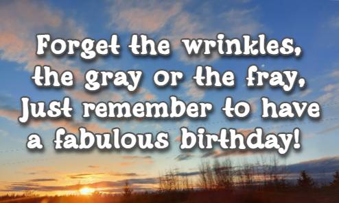 Forget the wrinkles, the gray or the fray, Just remember to have a fabulous birthday!