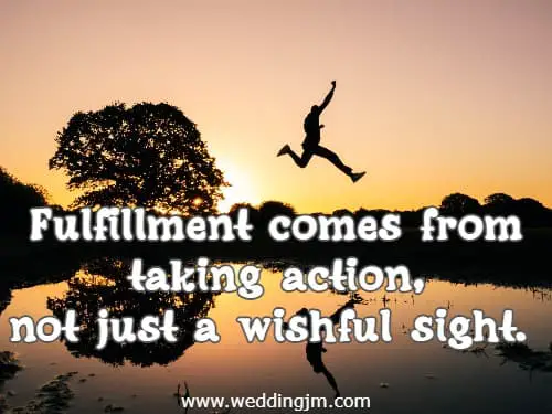 Fulfillment comes from taking action, not just a wishful sight.