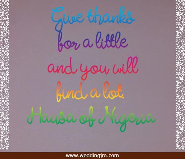 	Give thanks for a little and you will find a lot.
