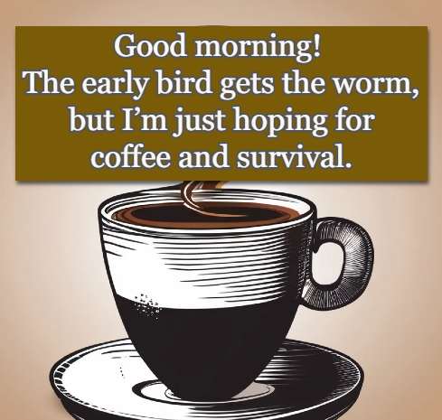 Good morning! The early bird gets the worm, but I’m just hoping for coffee and survival.