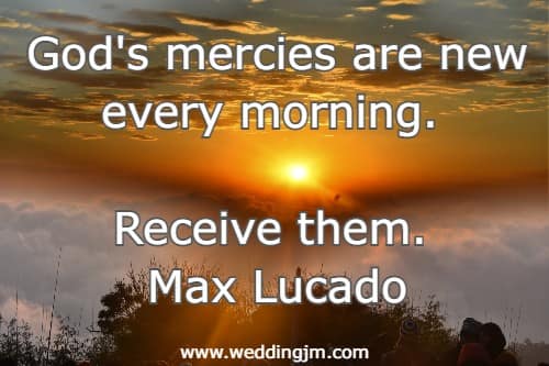 God's mercies are new every morning. Receive them.  Max Lucado