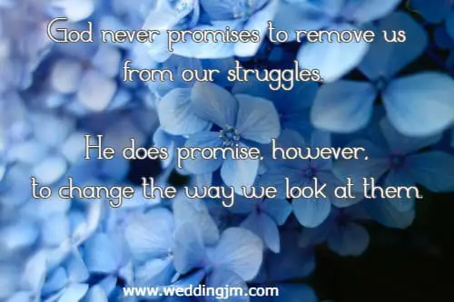God never promises to remove us from our struggles. He does promise, however, to change the way we look at them.