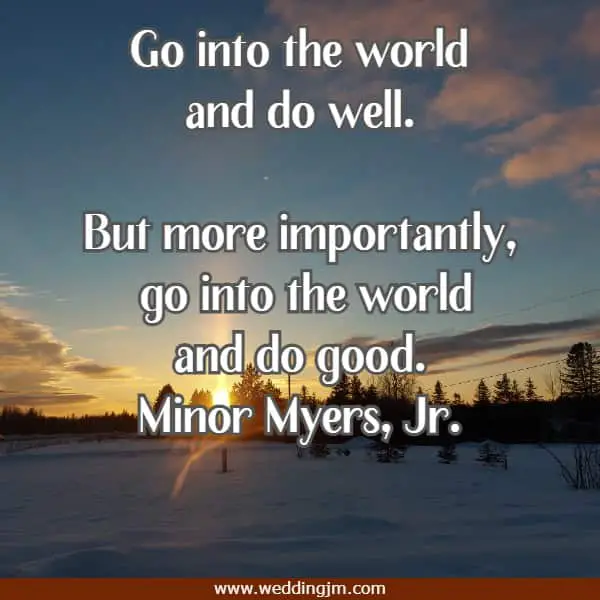 Go into the world and do well. But more importantly, go into the world and do good.