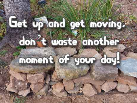 Get up and get moving, don’t waste another moment of your day!