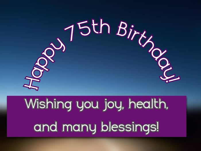 Happy 75th Birthday! Wishing you joy, health, and many blessings!