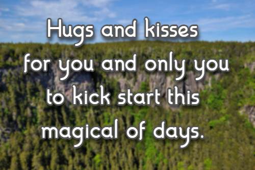 Hugs and kisses for you and only you to kick start this magical of days.