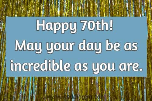  Happy 70th! May your day be as incredible as you are.