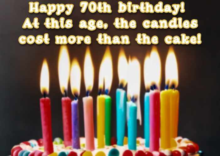 Happy 70th birthday! At this age, the candles cost more than the cake!