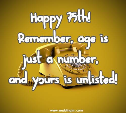 Happy 75th! Remember, age is just a number, and yours is unlisted!
