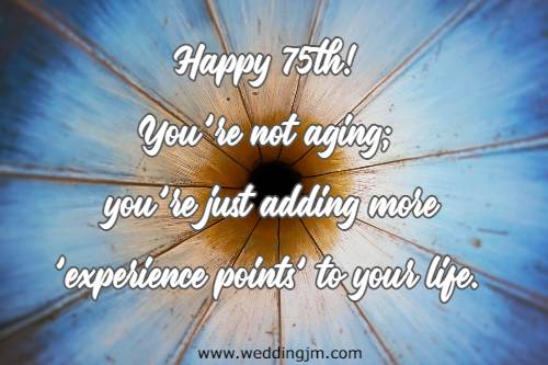 Happy 75th! You're not aging; you're just adding more 'experience points' to your life.