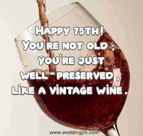 Happy 75th! You're not old; you're just well-preserved, like a vintage wine.