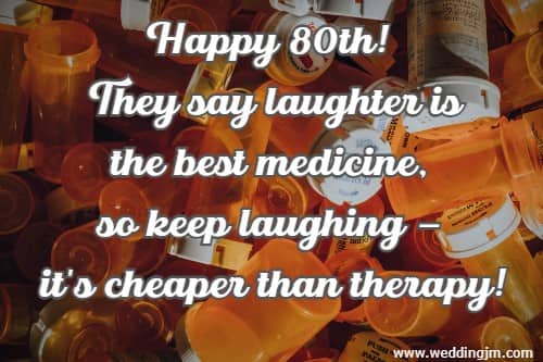 Happy 80th! They say laughter is the best medicine, so keep laughing  it's cheaper than therapy!