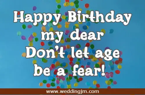 Happy Birthday my dear Don't let age be a fear!
