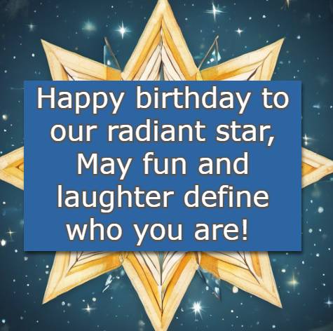 Happy birthday to our radiant star, May fun and laughter define who you are!