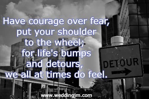 Have courage over fear, put your shoulder to the wheel; for life's bumps and detours, we all at times do feel