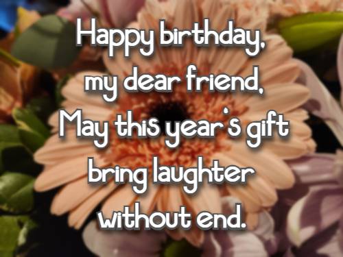 Happy birthday, my dear friend, May this year's gift bring laughter without end.