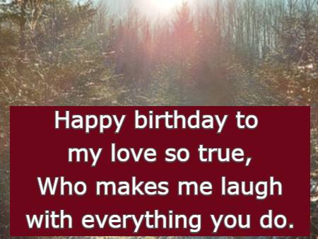 Happy birthday to my love so true, Who makes me laugh with everything you do.