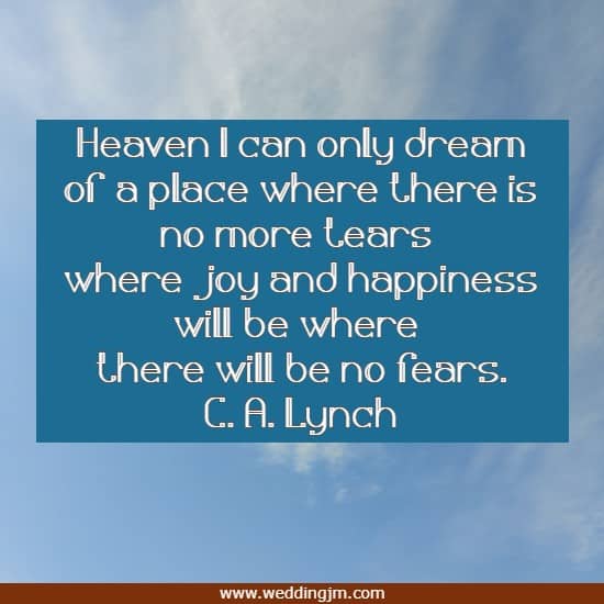 Heaven I can only dream of a place where there is no more tears where joy and happiness will be where there will be no fears.