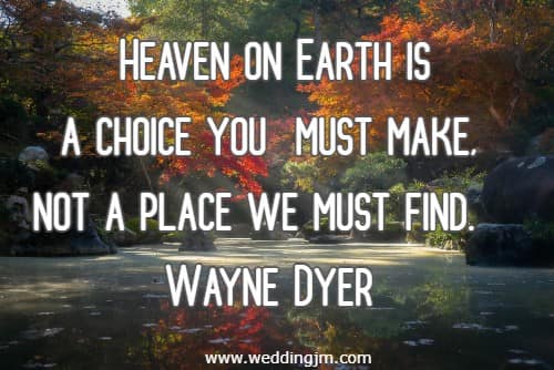 Heaven on Earth is a choice you must make, not a place we must find.