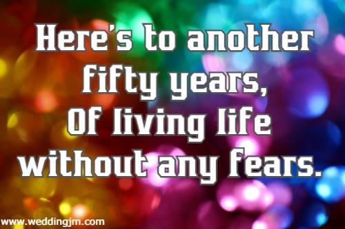 Here's to another fifty years, Of living life without any fears.