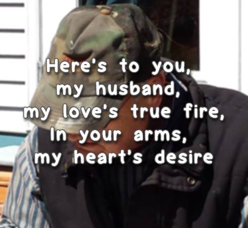 here's to you, my husband, my love's true fire, In your arms, my heart's desire