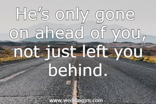 Hes only gone on ahead of you, not just left you behind.