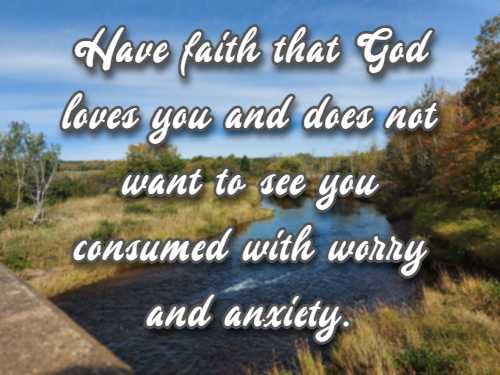 Have faith that God loves you and does not want to see you consumed with worry and anxiety.