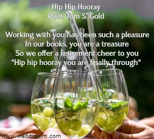 Hip Hip Hooray Poet: Tom S. Gold Working with you has been such a pleasure In our books, you are a treasure So we offer a retirement cheer to you Hip hip hooray you are finally through
