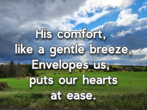 His comfort, like a gentle breeze, Envelopes us, puts our hearts at ease.