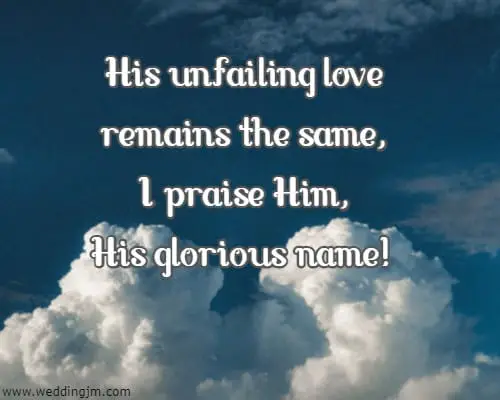 His unfailing love remains the same, I praise Him, His glorious name!