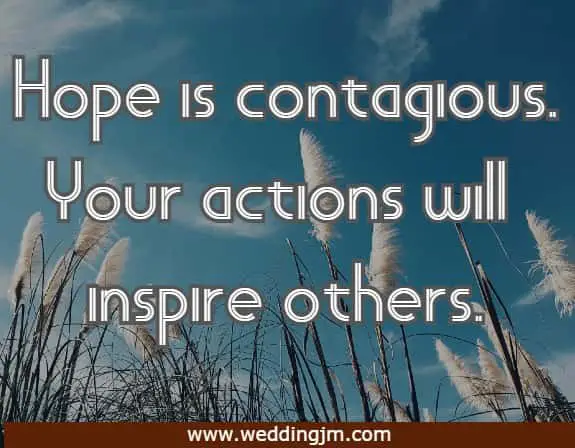 Hope is contagious. Your actions will inspire others.