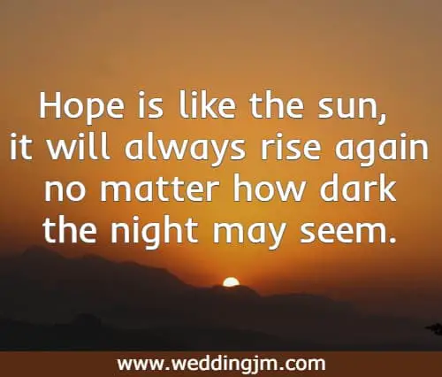 Hope is like the sun, it will always rise again no matter how dark the night may seem.
