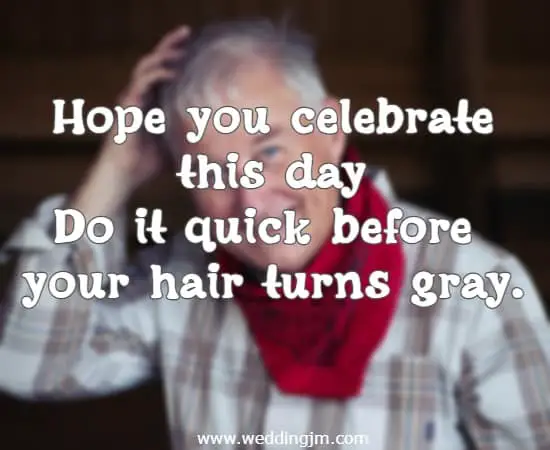 Hope you celebrate this day Do it quick before your hair turns gray.