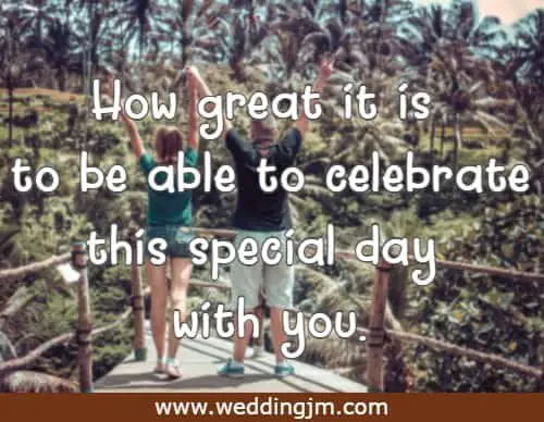 How great it is to be able to celebrate this special day with you.