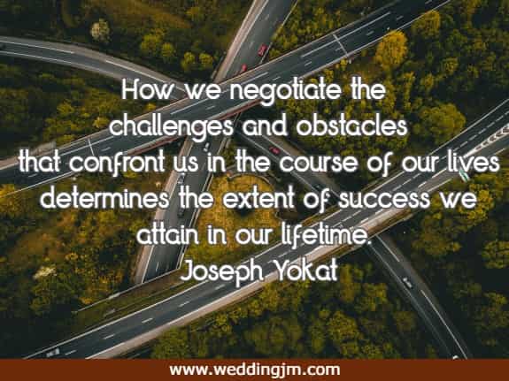 How we negotiate the challenges and obstacles that confront us in the course of our lives determines the extent of success we attain in our lifetime