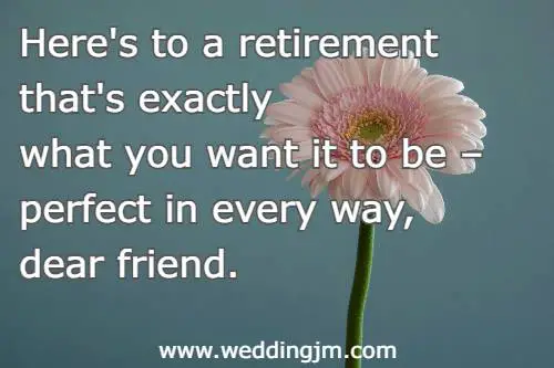 Here's to a retirement that's exactly what you want it to be � perfect in every way, dear friend.