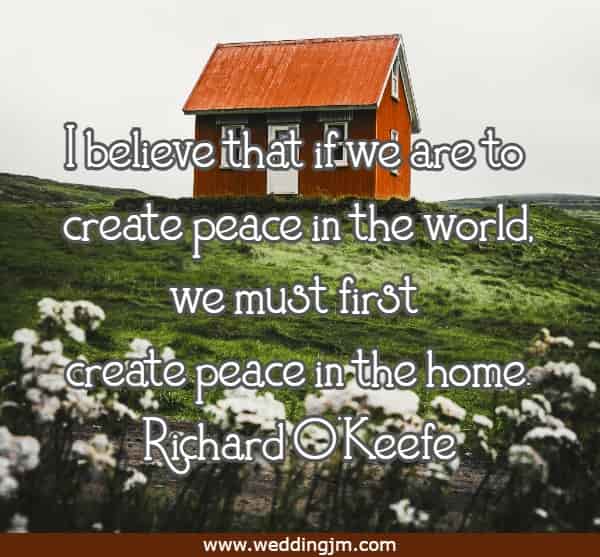 I believe that if we are to create peace in the world, we must first create peace in the home.