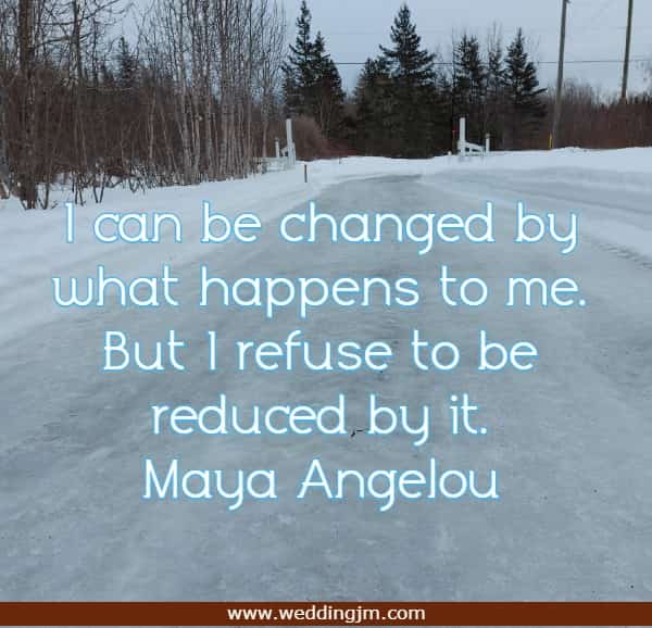 I can be changed by what happens to me. But I refuse to be reduced by it.